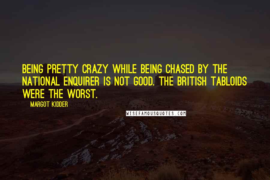 Margot Kidder Quotes: Being pretty crazy while being chased by the National Enquirer is not good. The British tabloids were the worst.