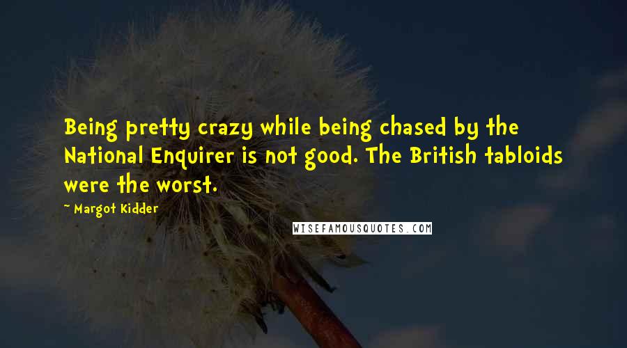 Margot Kidder Quotes: Being pretty crazy while being chased by the National Enquirer is not good. The British tabloids were the worst.