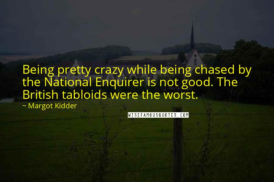 Margot Kidder Quotes: Being pretty crazy while being chased by the National Enquirer is not good. The British tabloids were the worst.
