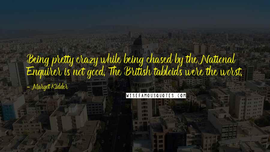 Margot Kidder Quotes: Being pretty crazy while being chased by the National Enquirer is not good. The British tabloids were the worst.