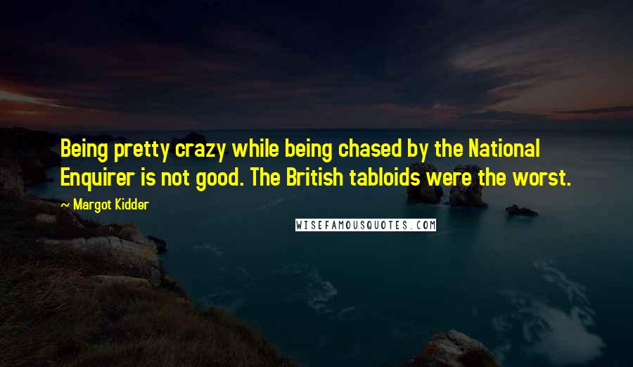 Margot Kidder Quotes: Being pretty crazy while being chased by the National Enquirer is not good. The British tabloids were the worst.