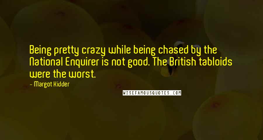 Margot Kidder Quotes: Being pretty crazy while being chased by the National Enquirer is not good. The British tabloids were the worst.