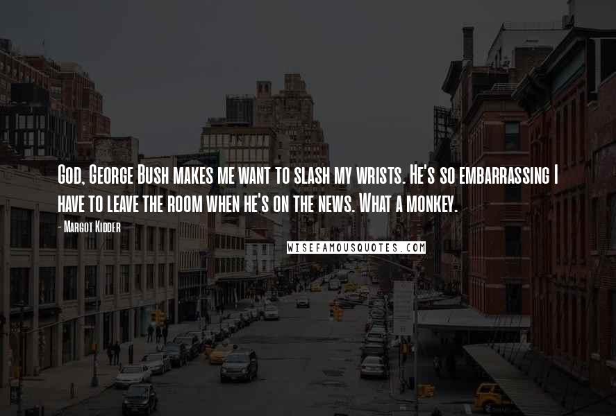 Margot Kidder Quotes: God, George Bush makes me want to slash my wrists. He's so embarrassing I have to leave the room when he's on the news. What a monkey.