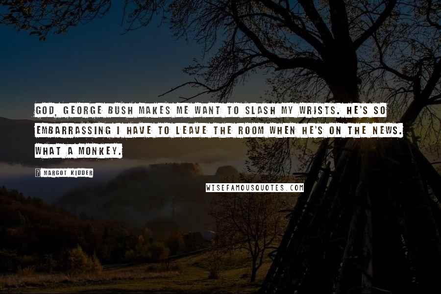 Margot Kidder Quotes: God, George Bush makes me want to slash my wrists. He's so embarrassing I have to leave the room when he's on the news. What a monkey.