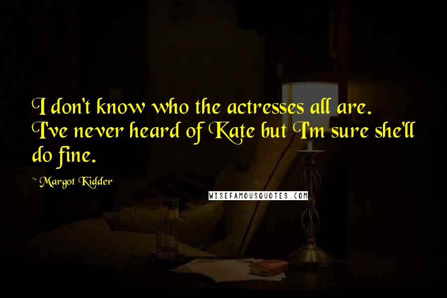 Margot Kidder Quotes: I don't know who the actresses all are. I've never heard of Kate but I'm sure she'll do fine.