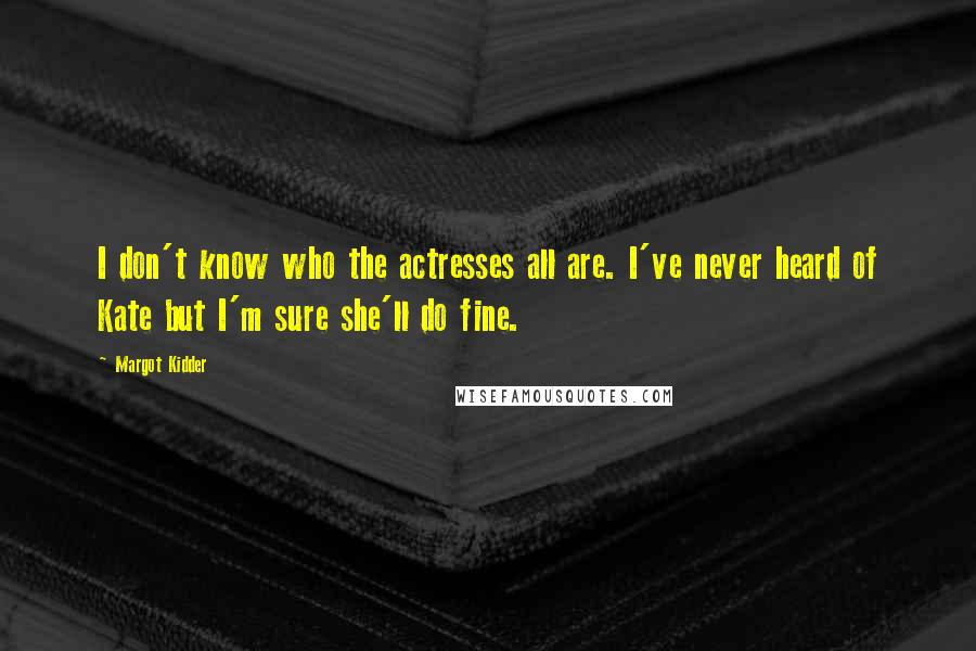 Margot Kidder Quotes: I don't know who the actresses all are. I've never heard of Kate but I'm sure she'll do fine.