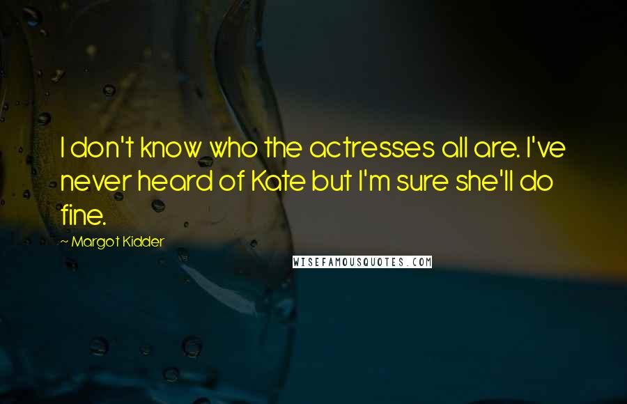 Margot Kidder Quotes: I don't know who the actresses all are. I've never heard of Kate but I'm sure she'll do fine.