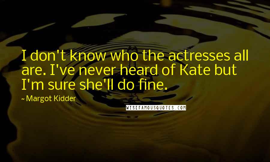 Margot Kidder Quotes: I don't know who the actresses all are. I've never heard of Kate but I'm sure she'll do fine.