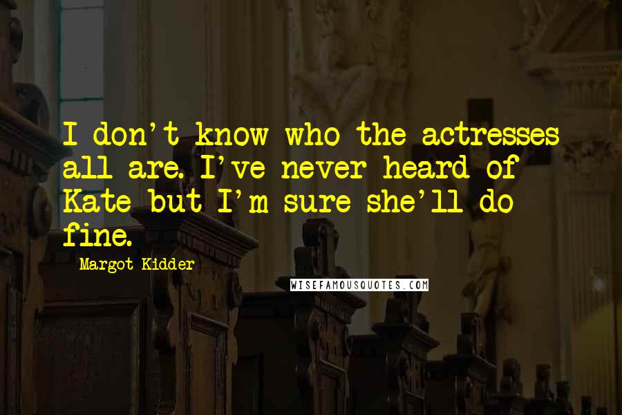 Margot Kidder Quotes: I don't know who the actresses all are. I've never heard of Kate but I'm sure she'll do fine.