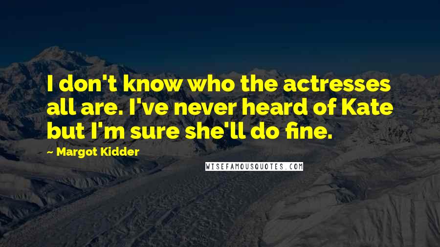 Margot Kidder Quotes: I don't know who the actresses all are. I've never heard of Kate but I'm sure she'll do fine.