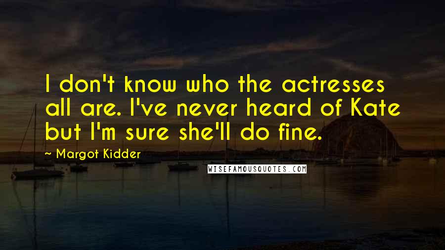 Margot Kidder Quotes: I don't know who the actresses all are. I've never heard of Kate but I'm sure she'll do fine.