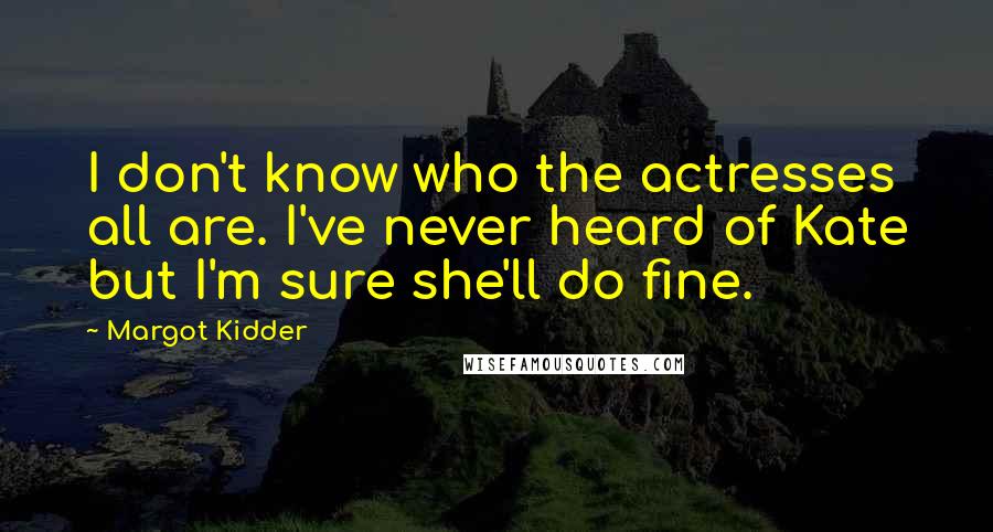 Margot Kidder Quotes: I don't know who the actresses all are. I've never heard of Kate but I'm sure she'll do fine.