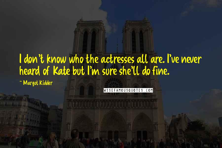 Margot Kidder Quotes: I don't know who the actresses all are. I've never heard of Kate but I'm sure she'll do fine.
