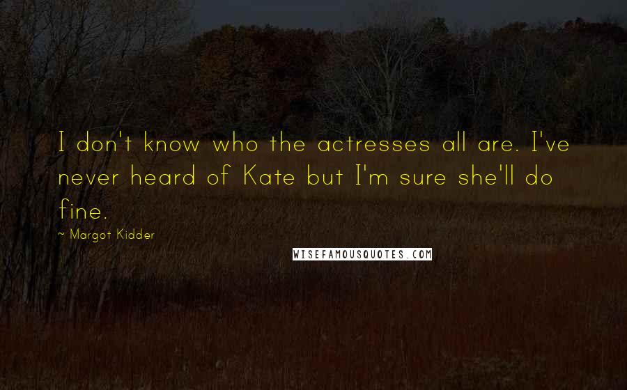 Margot Kidder Quotes: I don't know who the actresses all are. I've never heard of Kate but I'm sure she'll do fine.