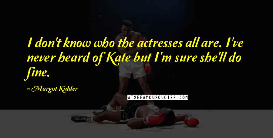 Margot Kidder Quotes: I don't know who the actresses all are. I've never heard of Kate but I'm sure she'll do fine.