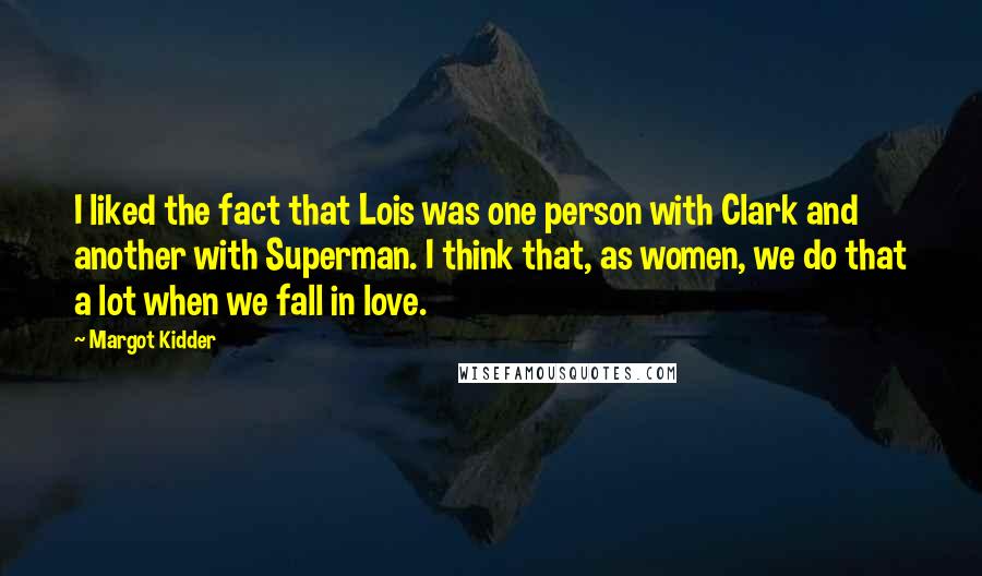 Margot Kidder Quotes: I liked the fact that Lois was one person with Clark and another with Superman. I think that, as women, we do that a lot when we fall in love.