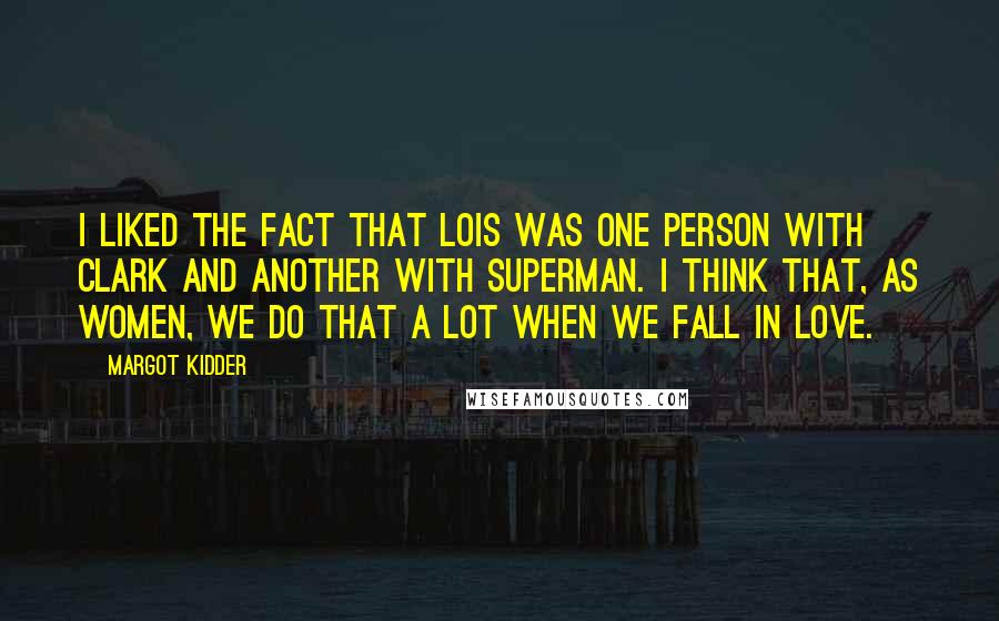 Margot Kidder Quotes: I liked the fact that Lois was one person with Clark and another with Superman. I think that, as women, we do that a lot when we fall in love.