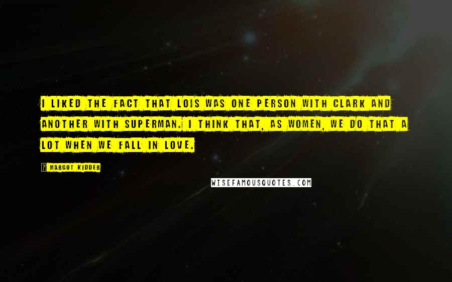 Margot Kidder Quotes: I liked the fact that Lois was one person with Clark and another with Superman. I think that, as women, we do that a lot when we fall in love.