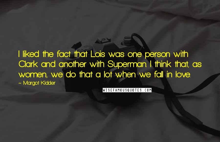 Margot Kidder Quotes: I liked the fact that Lois was one person with Clark and another with Superman. I think that, as women, we do that a lot when we fall in love.