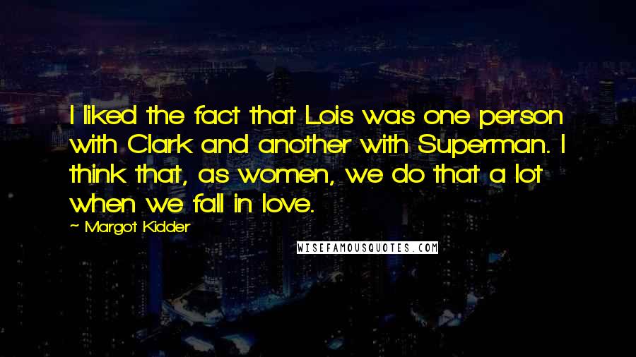 Margot Kidder Quotes: I liked the fact that Lois was one person with Clark and another with Superman. I think that, as women, we do that a lot when we fall in love.