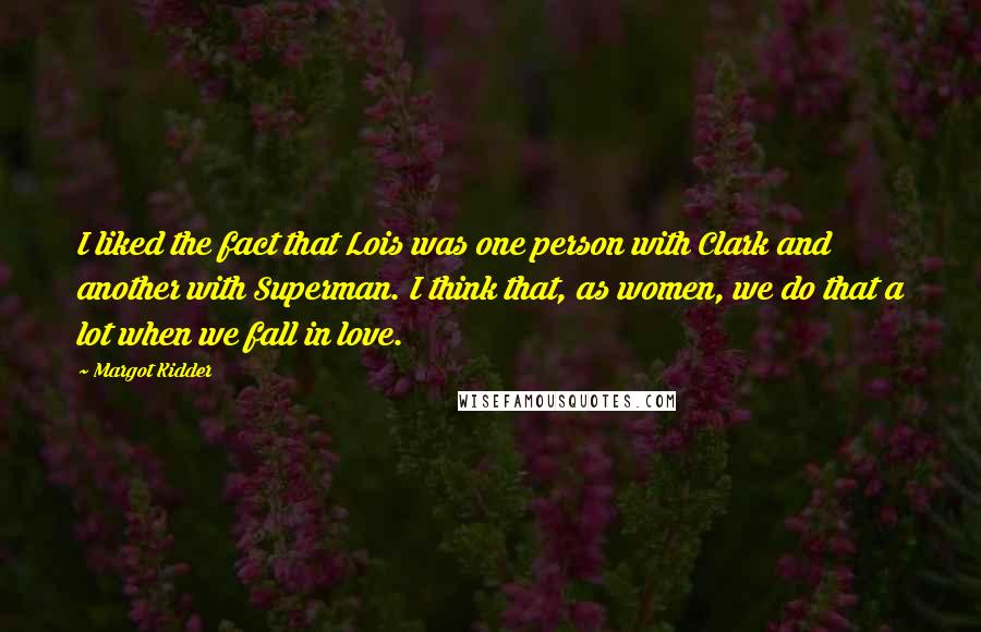 Margot Kidder Quotes: I liked the fact that Lois was one person with Clark and another with Superman. I think that, as women, we do that a lot when we fall in love.