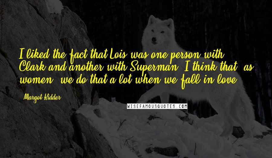Margot Kidder Quotes: I liked the fact that Lois was one person with Clark and another with Superman. I think that, as women, we do that a lot when we fall in love.
