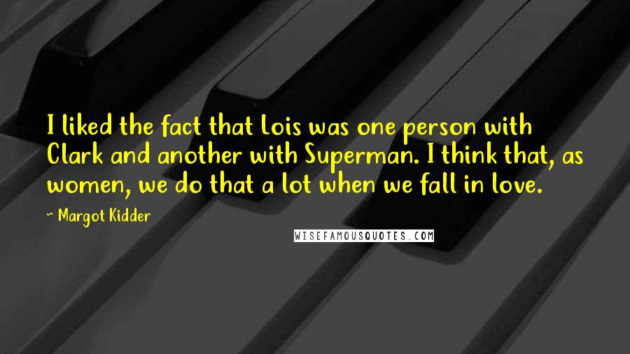 Margot Kidder Quotes: I liked the fact that Lois was one person with Clark and another with Superman. I think that, as women, we do that a lot when we fall in love.