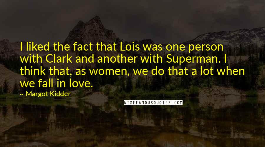 Margot Kidder Quotes: I liked the fact that Lois was one person with Clark and another with Superman. I think that, as women, we do that a lot when we fall in love.