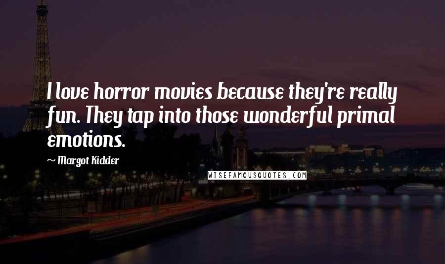 Margot Kidder Quotes: I love horror movies because they're really fun. They tap into those wonderful primal emotions.