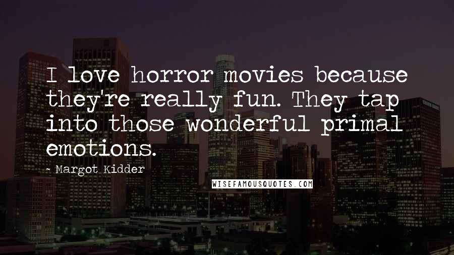 Margot Kidder Quotes: I love horror movies because they're really fun. They tap into those wonderful primal emotions.