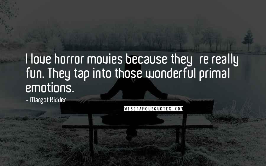 Margot Kidder Quotes: I love horror movies because they're really fun. They tap into those wonderful primal emotions.