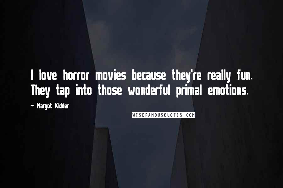 Margot Kidder Quotes: I love horror movies because they're really fun. They tap into those wonderful primal emotions.