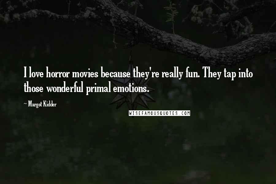 Margot Kidder Quotes: I love horror movies because they're really fun. They tap into those wonderful primal emotions.