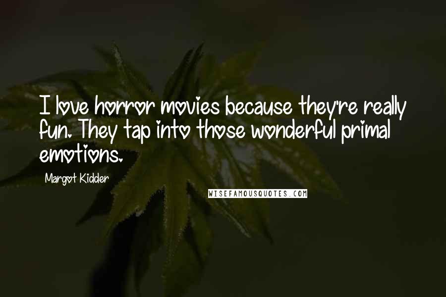 Margot Kidder Quotes: I love horror movies because they're really fun. They tap into those wonderful primal emotions.