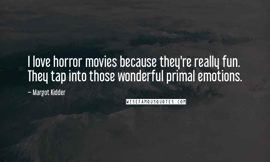 Margot Kidder Quotes: I love horror movies because they're really fun. They tap into those wonderful primal emotions.