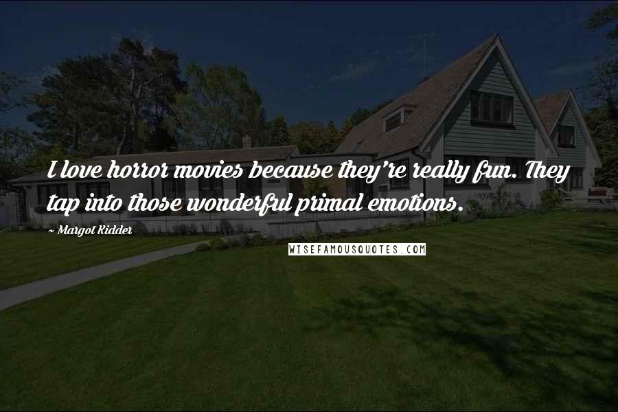 Margot Kidder Quotes: I love horror movies because they're really fun. They tap into those wonderful primal emotions.