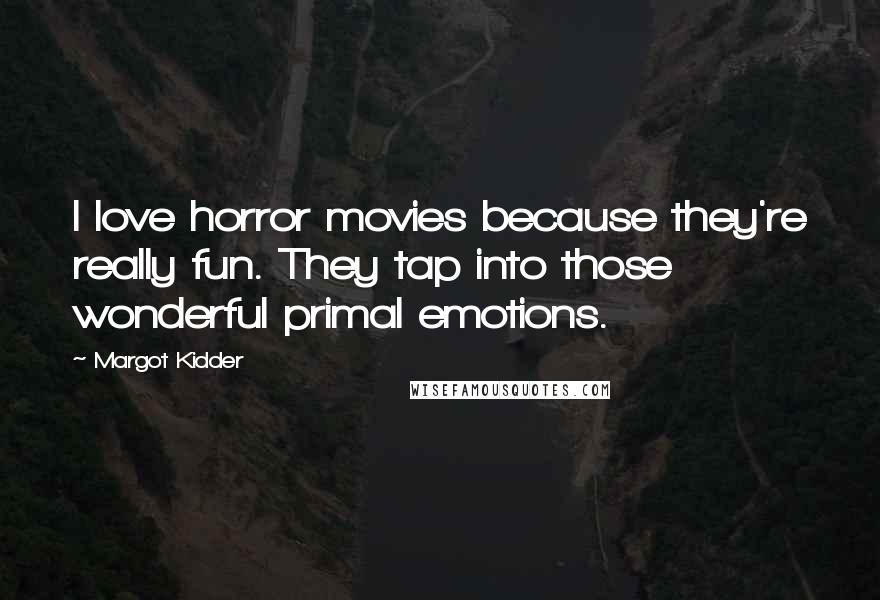 Margot Kidder Quotes: I love horror movies because they're really fun. They tap into those wonderful primal emotions.