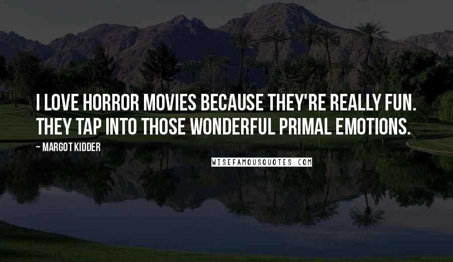 Margot Kidder Quotes: I love horror movies because they're really fun. They tap into those wonderful primal emotions.