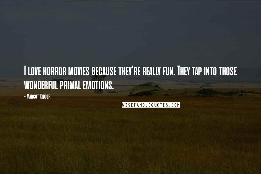 Margot Kidder Quotes: I love horror movies because they're really fun. They tap into those wonderful primal emotions.