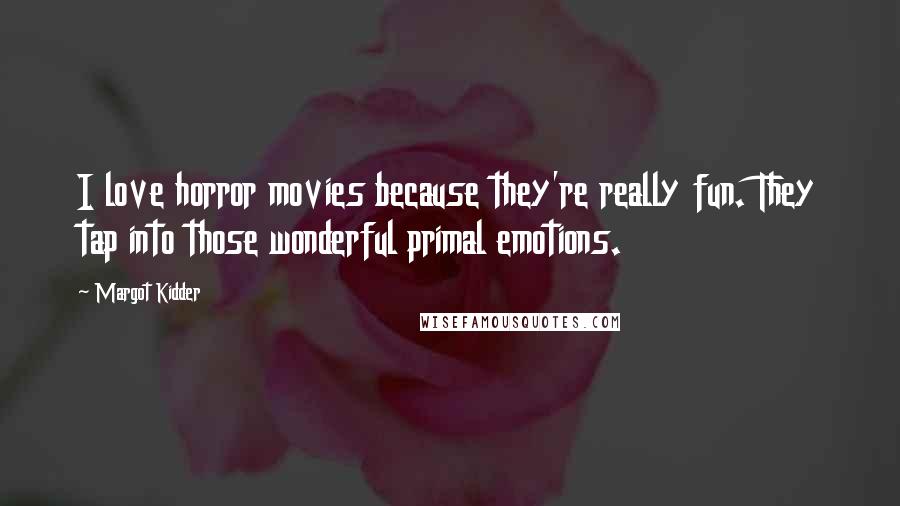 Margot Kidder Quotes: I love horror movies because they're really fun. They tap into those wonderful primal emotions.