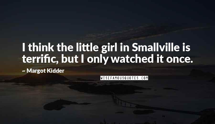 Margot Kidder Quotes: I think the little girl in Smallville is terrific, but I only watched it once.