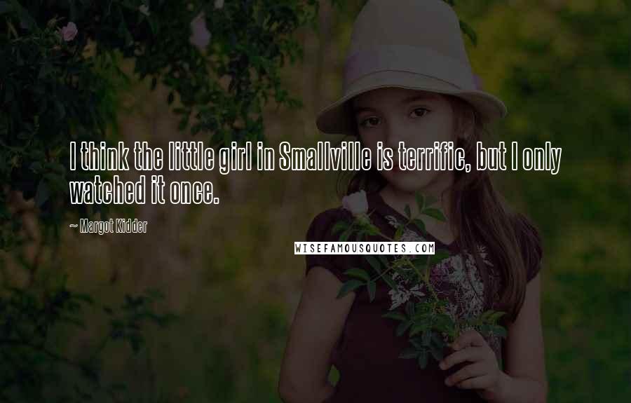 Margot Kidder Quotes: I think the little girl in Smallville is terrific, but I only watched it once.