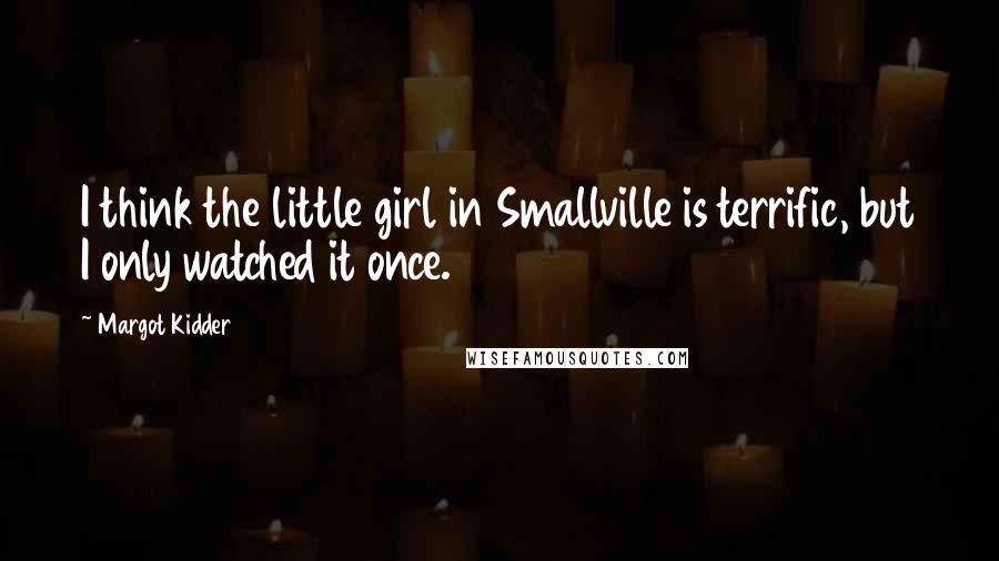 Margot Kidder Quotes: I think the little girl in Smallville is terrific, but I only watched it once.