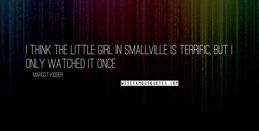 Margot Kidder Quotes: I think the little girl in Smallville is terrific, but I only watched it once.