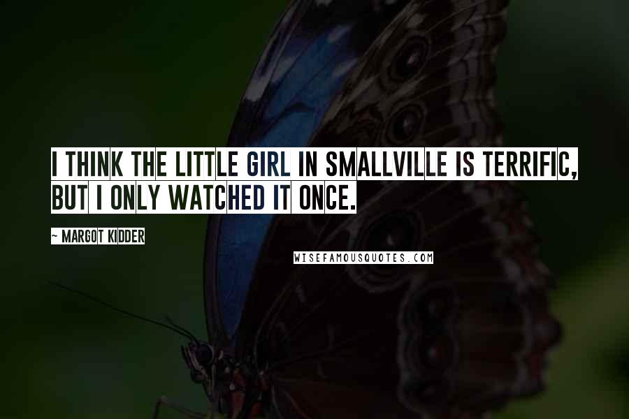 Margot Kidder Quotes: I think the little girl in Smallville is terrific, but I only watched it once.