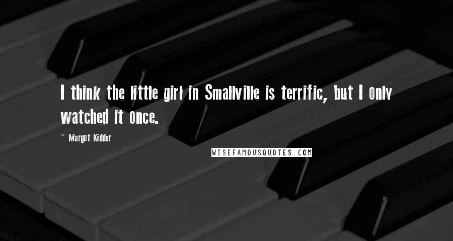 Margot Kidder Quotes: I think the little girl in Smallville is terrific, but I only watched it once.