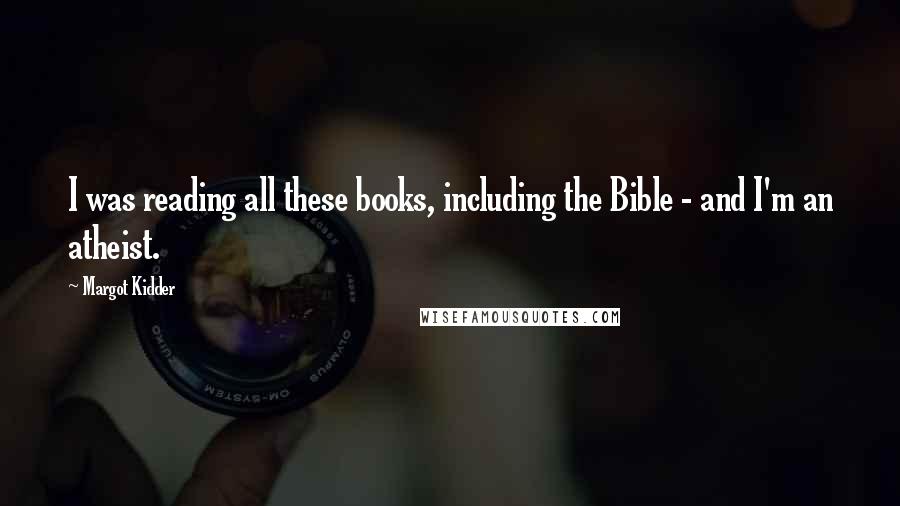 Margot Kidder Quotes: I was reading all these books, including the Bible - and I'm an atheist.