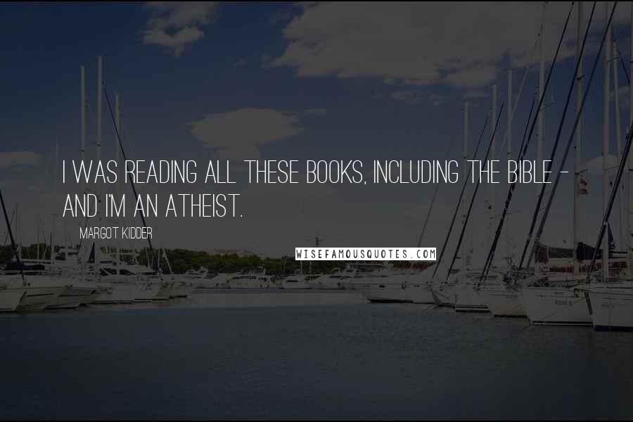 Margot Kidder Quotes: I was reading all these books, including the Bible - and I'm an atheist.