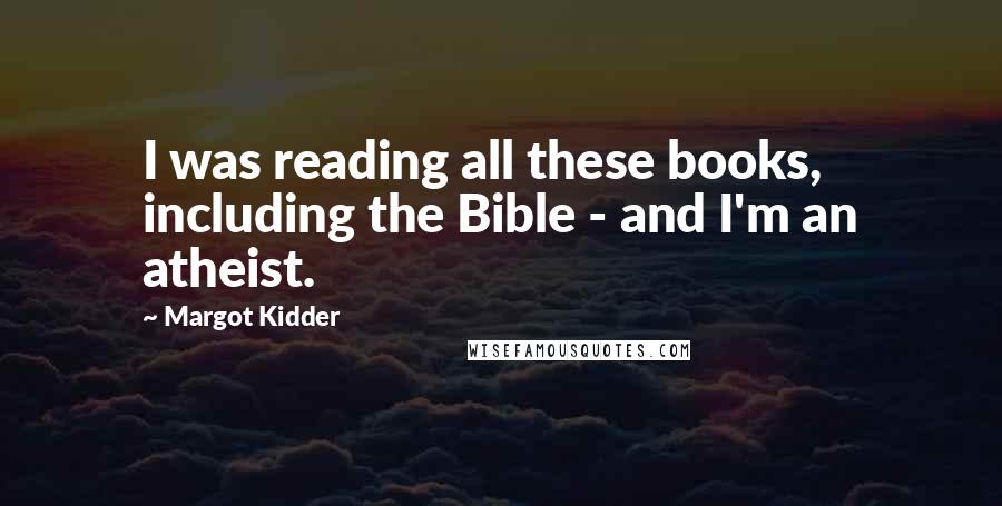 Margot Kidder Quotes: I was reading all these books, including the Bible - and I'm an atheist.