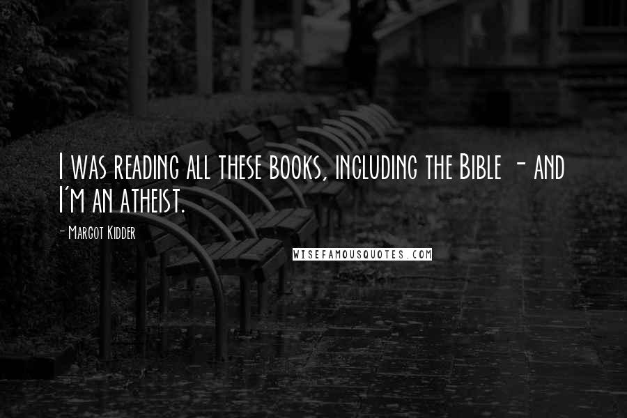 Margot Kidder Quotes: I was reading all these books, including the Bible - and I'm an atheist.